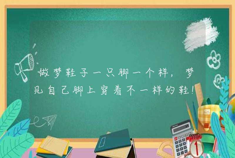 做梦鞋子一只脚一个样,梦见自己脚上穿着不一样的鞋!预示这什么阿?,第1张